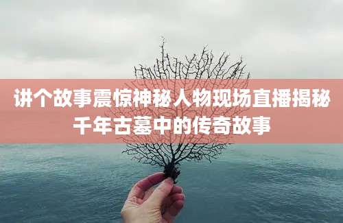 讲个故事震惊神秘人物现场直播揭秘千年古墓中的传奇故事