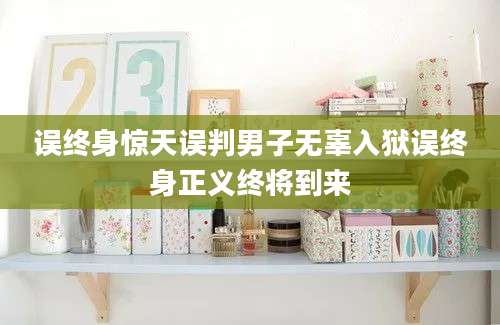 误终身惊天误判男子无辜入狱误终身正义终将到来
