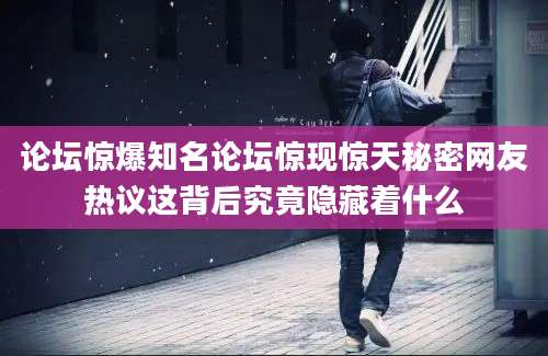 论坛惊爆知名论坛惊现惊天秘密网友热议这背后究竟隐藏着什么