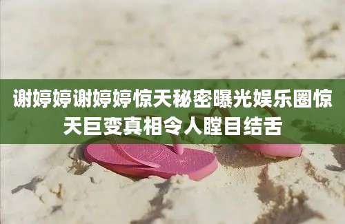 谢婷婷谢婷婷惊天秘密曝光娱乐圈惊天巨变真相令人瞠目结舌