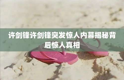 许剑锋许剑锋突发惊人内幕揭秘背后惊人真相