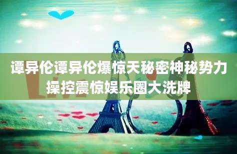 谭异伦谭异伦爆惊天秘密神秘势力操控震惊娱乐圈大洗牌