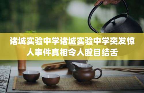 诸城实验中学诸城实验中学突发惊人事件真相令人瞠目结舌