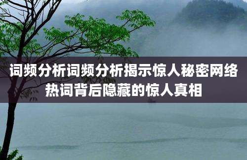 词频分析词频分析揭示惊人秘密网络热词背后隐藏的惊人真相