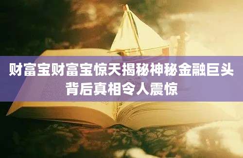 财富宝财富宝惊天揭秘神秘金融巨头背后真相令人震惊
