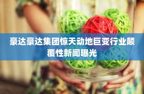 豪达豪达集团惊天动地巨变行业颠覆性新闻曝光