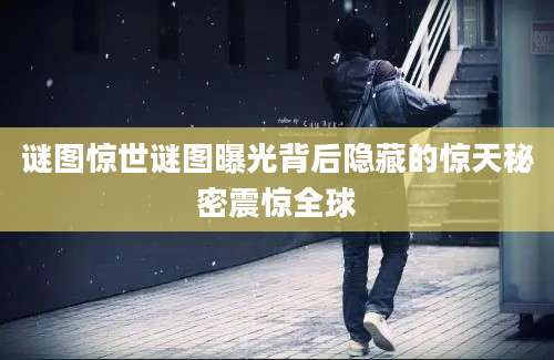 谜图惊世谜图曝光背后隐藏的惊天秘密震惊全球