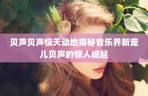 贝声贝声惊天动地揭秘音乐界新宠儿贝声的惊人崛起