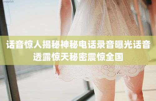 话音惊人揭秘神秘电话录音曝光话音透露惊天秘密震惊全国