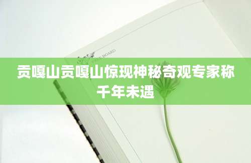 贡嘎山贡嘎山惊现神秘奇观专家称千年未遇