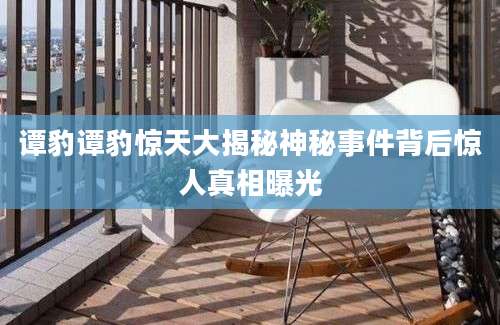 谭豹谭豹惊天大揭秘神秘事件背后惊人真相曝光
