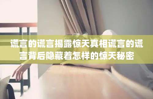 谎言的谎言揭露惊天真相谎言的谎言背后隐藏着怎样的惊天秘密