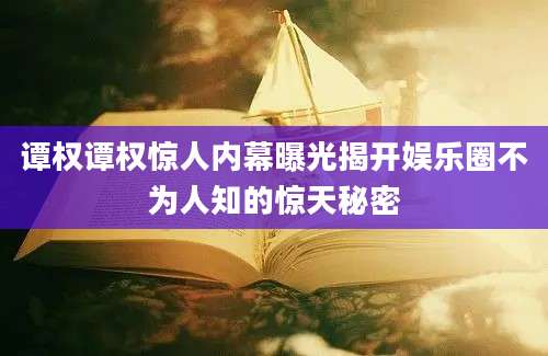 谭权谭权惊人内幕曝光揭开娱乐圈不为人知的惊天秘密