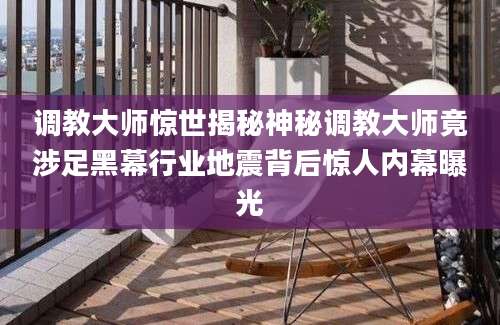 调教大师惊世揭秘神秘调教大师竟涉足黑幕行业地震背后惊人内幕曝光