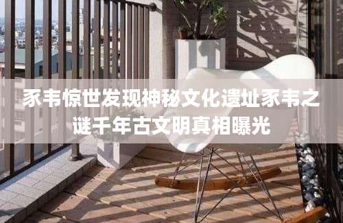 豕韦惊世发现神秘文化遗址豕韦之谜千年古文明真相曝光