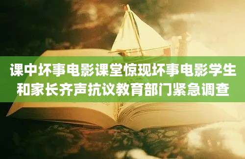 课中坏事电影课堂惊现坏事电影学生和家长齐声抗议教育部门紧急调查