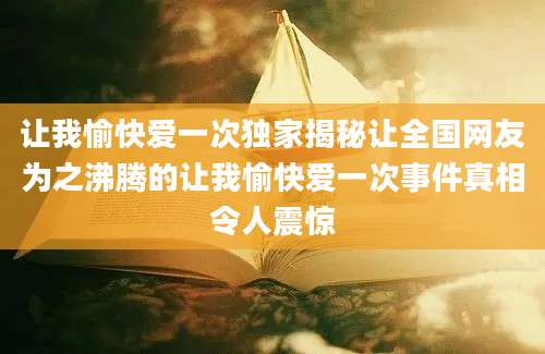 让我愉快爱一次独家揭秘让全国网友为之沸腾的让我愉快爱一次事件真相令人震惊