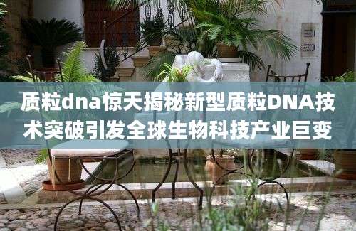 质粒dna惊天揭秘新型质粒DNA技术突破引发全球生物科技产业巨变