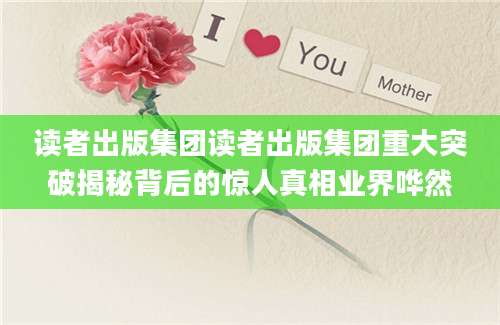 读者出版集团读者出版集团重大突破揭秘背后的惊人真相业界哗然