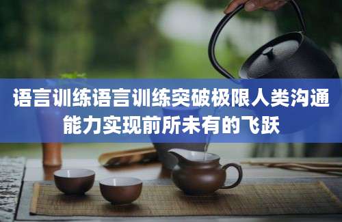 语言训练语言训练突破极限人类沟通能力实现前所未有的飞跃