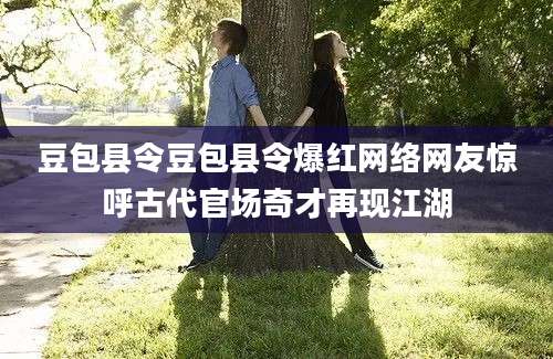 豆包县令豆包县令爆红网络网友惊呼古代官场奇才再现江湖
