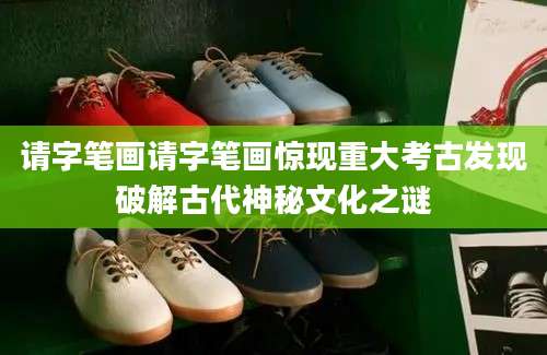 请字笔画请字笔画惊现重大考古发现破解古代神秘文化之谜
