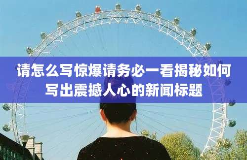 请怎么写惊爆请务必一看揭秘如何写出震撼人心的新闻标题