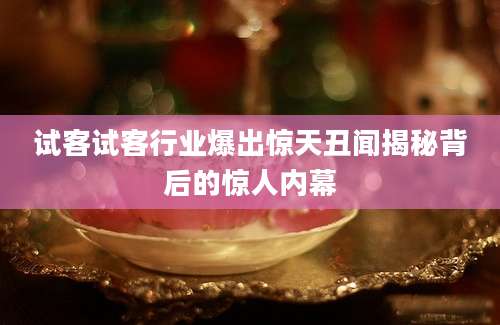 试客试客行业爆出惊天丑闻揭秘背后的惊人内幕