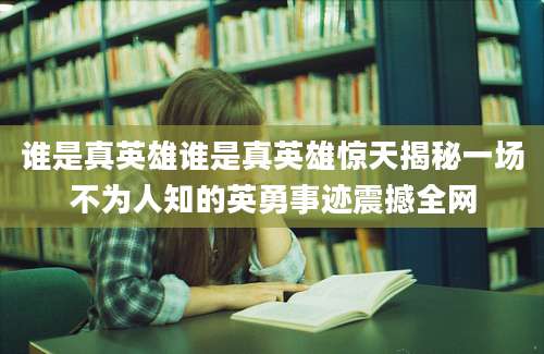 谁是真英雄谁是真英雄惊天揭秘一场不为人知的英勇事迹震撼全网