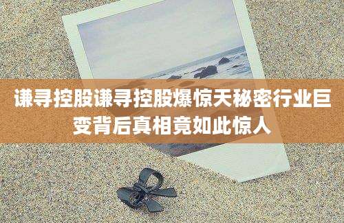 谦寻控股谦寻控股爆惊天秘密行业巨变背后真相竟如此惊人