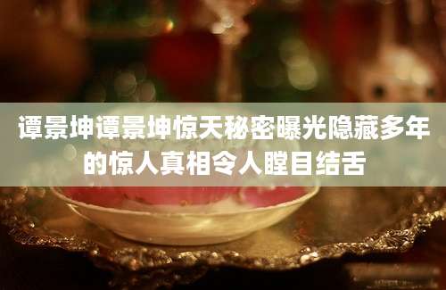 谭景坤谭景坤惊天秘密曝光隐藏多年的惊人真相令人瞠目结舌