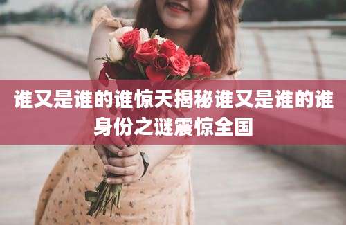 谁又是谁的谁惊天揭秘谁又是谁的谁身份之谜震惊全国