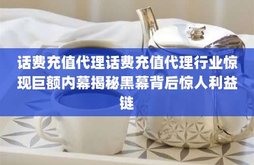 话费充值代理话费充值代理行业惊现巨额内幕揭秘黑幕背后惊人利益链