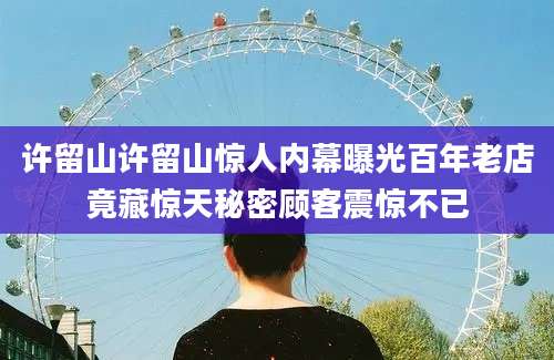 许留山许留山惊人内幕曝光百年老店竟藏惊天秘密顾客震惊不已