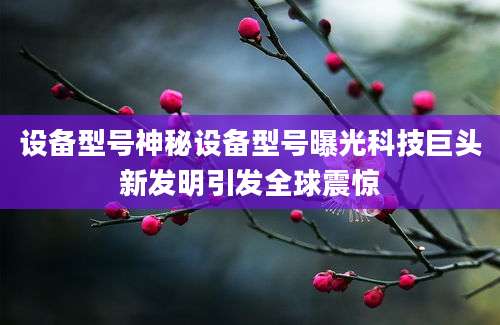设备型号神秘设备型号曝光科技巨头新发明引发全球震惊