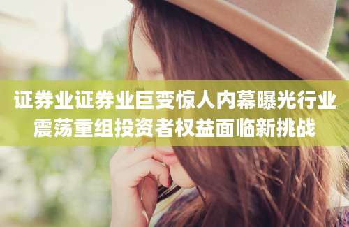 证券业证券业巨变惊人内幕曝光行业震荡重组投资者权益面临新挑战