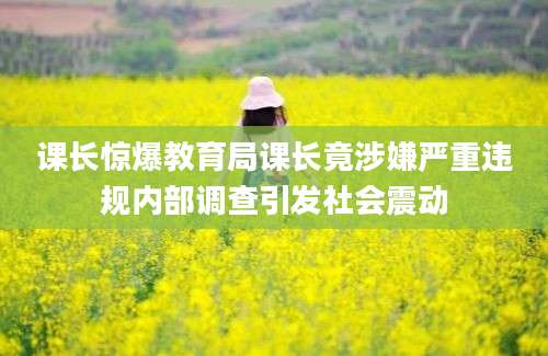 课长惊爆教育局课长竟涉嫌严重违规内部调查引发社会震动
