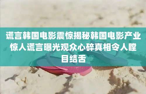 谎言韩国电影震惊揭秘韩国电影产业惊人谎言曝光观众心碎真相令人瞠目结舌