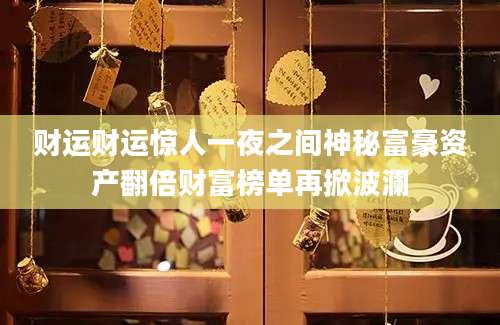 财运财运惊人一夜之间神秘富豪资产翻倍财富榜单再掀波澜