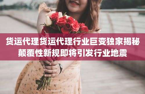 货运代理货运代理行业巨变独家揭秘颠覆性新规即将引发行业地震