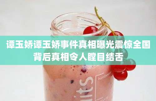 谭玉娇谭玉娇事件真相曝光震惊全国背后真相令人瞠目结舌