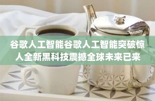 谷歌人工智能谷歌人工智能突破惊人全新黑科技震撼全球未来已来