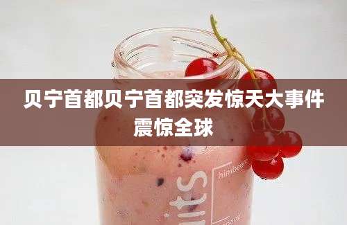 贝宁首都贝宁首都突发惊天大事件震惊全球