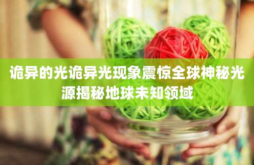 诡异的光诡异光现象震惊全球神秘光源揭秘地球未知领域