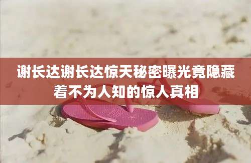 谢长达谢长达惊天秘密曝光竟隐藏着不为人知的惊人真相