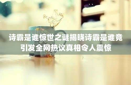 诗霸是谁惊世之谜揭晓诗霸是谁竟引发全网热议真相令人震惊