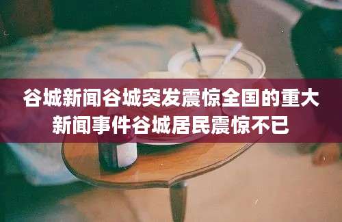 谷城新闻谷城突发震惊全国的重大新闻事件谷城居民震惊不已