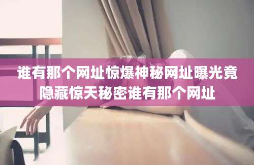 谁有那个网址惊爆神秘网址曝光竟隐藏惊天秘密谁有那个网址