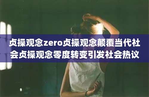 贞操观念zero贞操观念颠覆当代社会贞操观念零度转变引发社会热议