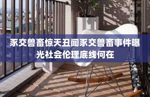 豕交兽畜惊天丑闻豕交兽畜事件曝光社会伦理底线何在